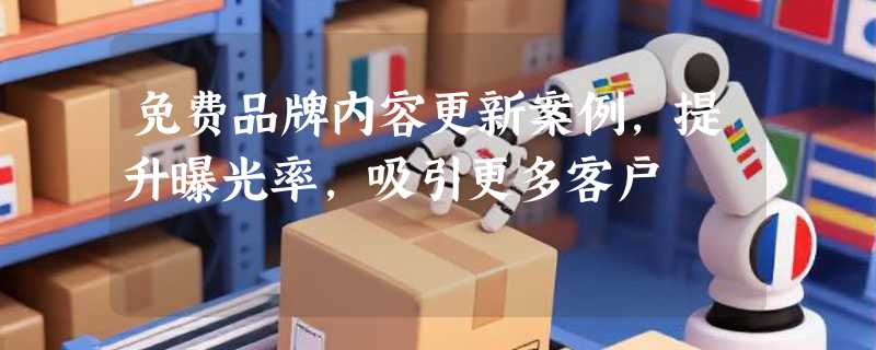 免费品牌内容更新案例，提升曝光率，吸引更多客户