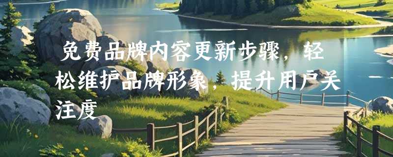 免费品牌内容更新步骤，轻松维护品牌形象，提升用户关注度
