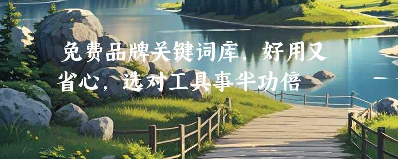 免费品牌关键词库，好用又省心，选对工具事半功倍