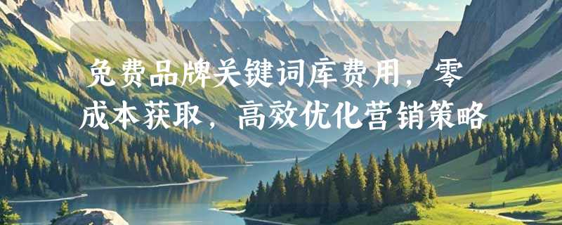 免费品牌关键词库费用，零成本获取，高效优化营销策略