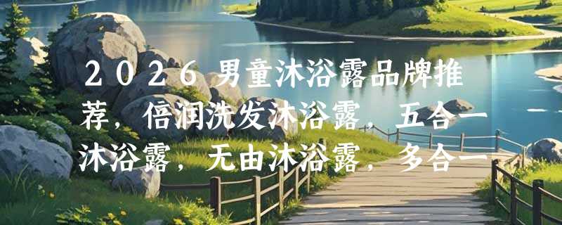 2026男童沐浴露品牌推荐，倍润洗发沐浴露，五合一沐浴露，无由沐浴露，多合一沐浴露，二合一沐浴露品牌优选指南！