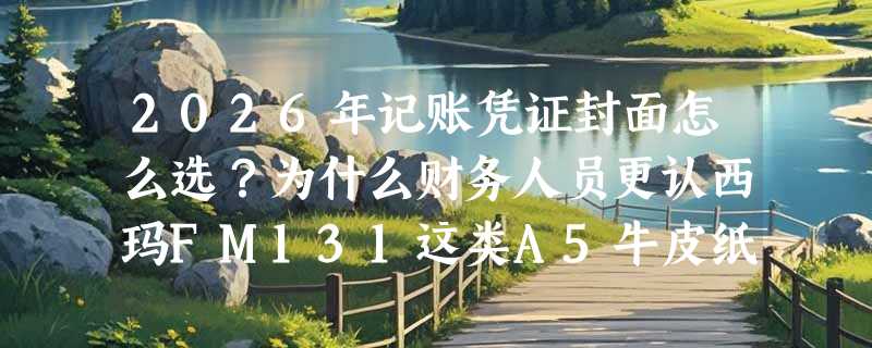2026年记账凭证封面怎么选？为什么财务人员更认西玛FM131这类A5牛皮纸封皮？