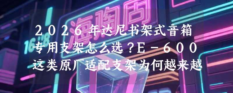 2026年达尼书架式音箱专用支架怎么选？E-600这类原厂适配支架为何越来越受重视？