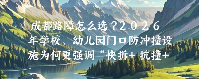 成都路障怎么选？2026年学校、幼儿园门口防冲撞设施为何更强调“快拆+抗撞+可溯”？