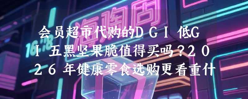 会员超市代购的DGI低GI五黑坚果脆值得买吗？2026年健康零食选购更看重什么？