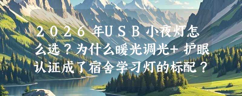 2026年USB小夜灯怎么选？为什么暖光调光+护眼认证成了宿舍学习灯的标配？