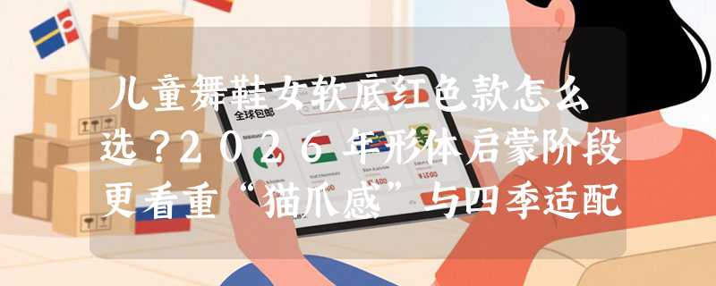 儿童舞鞋女软底红色款怎么选？2026年形体启蒙阶段更看重“猫爪感”与四季适配性