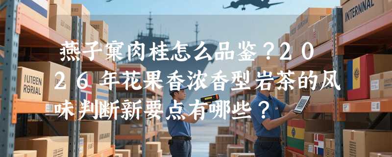 燕子窠肉桂怎么品鉴？2026年花果香浓香型岩茶的风味判断新要点有哪些？