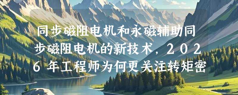 同步磁阻电机和永磁辅助同步磁阻电机的新技术，2026年工程师为何更关注转矩密度与铁损协同优化？