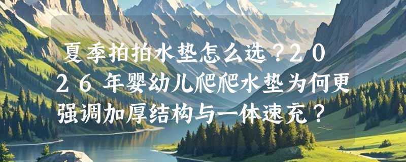 夏季拍拍水垫怎么选？2026年婴幼儿爬爬水垫为何更强调加厚结构与一体速充？
