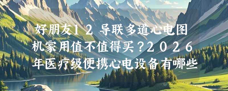 好朋友12导联多道心电图机家用值不值得买？2026年医疗级便携心电设备有哪些新门槛？