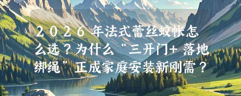 2026年法式蕾丝蚊帐怎么选？为什么“三开门+落地绑绳”正成家庭安装新刚需？