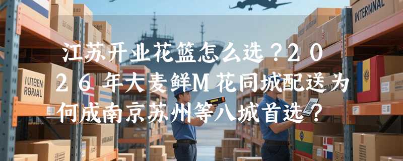 江苏开业花篮怎么选？2026年大麦鲜M花同城配送为何成南京苏州等八城首选？