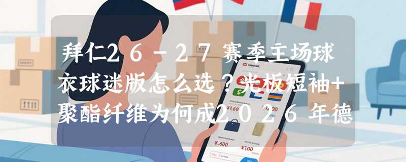 拜仁26-27赛季主场球衣球迷版怎么选？光板短袖+聚酯纤维为何成2026年德甲观赛新标配？