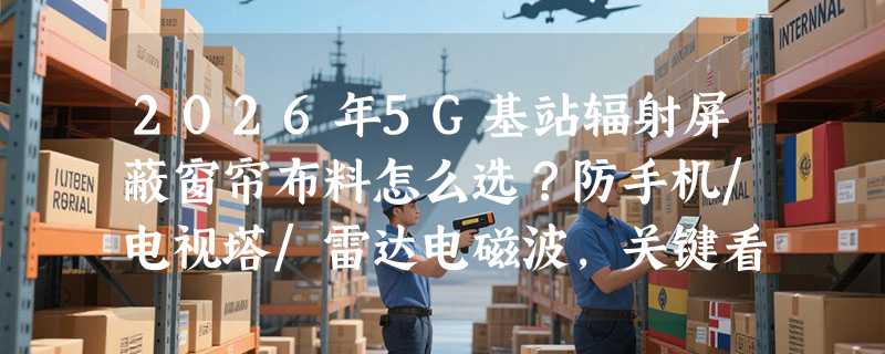 2026年5G基站辐射屏蔽窗帘布料怎么选？防手机/电视塔/雷达电磁波，关键看哪三项硬指标？