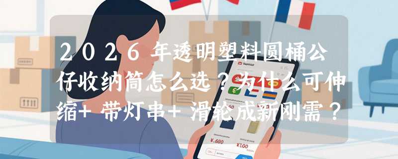 2026年透明塑料圆桶公仔收纳筒怎么选？为什么可伸缩+带灯串+滑轮成新刚需？