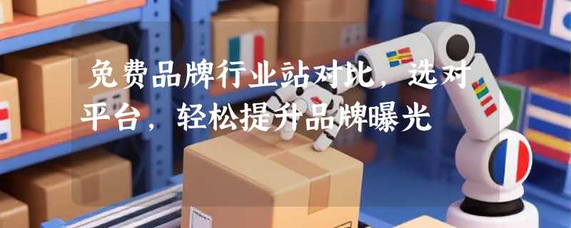 免费品牌行业站对比，选对平台，轻松提升品牌曝光