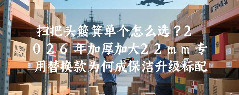 扫把头簸箕单个怎么选？2026年加厚加大22mm专用替换款为何成保洁升级标配？