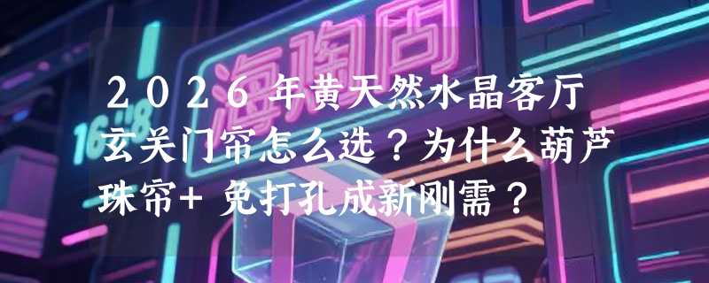 2026年黄天然水晶客厅玄关门帘怎么选？为什么葫芦珠帘+免打孔成新刚需？