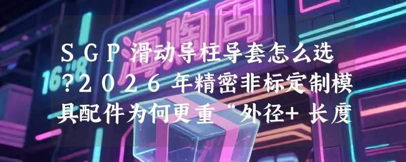 SGP滑动导柱导套怎么选？2026年精密非标定制模具配件为何更重“外径+长度+颜色编码”匹配？