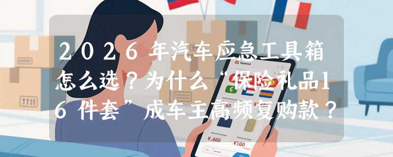 2026年汽车应急工具箱怎么选？为什么“保险礼品16件套”成车主高频复购款？
