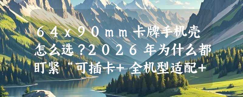 64x90mm卡牌手机壳怎么选？2026年为什么都盯紧“可插卡+全机型适配+环保亚克力”？
