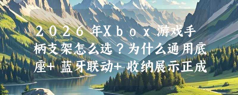 2026年Xbox游戏手柄支架怎么选？为什么通用底座+蓝牙联动+收纳展示正成新标配？