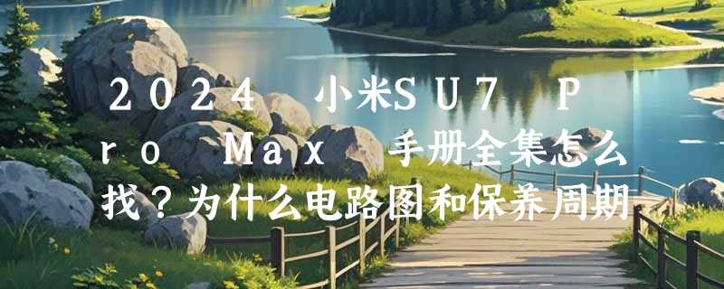 2024 小米SU7 Pro Max 手册全集怎么找？为什么电路图和保养周期正成为维修决策关键？