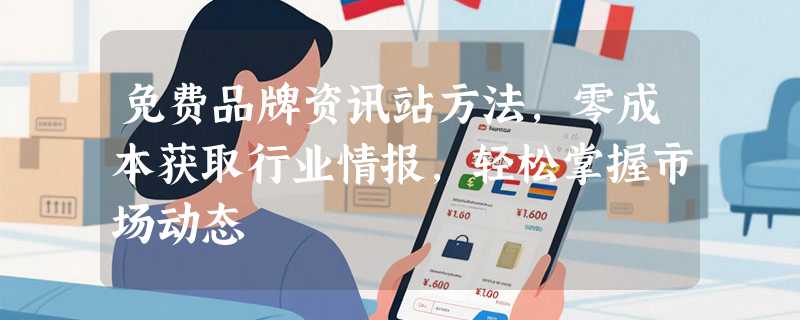 免费品牌资讯站方法，零成本获取行业情报，轻松掌握市场动态