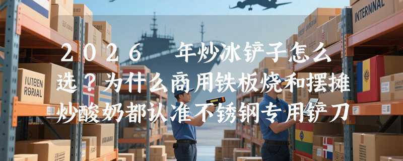 2026 年炒冰铲子怎么选？为什么商用铁板烧和摆摊炒酸奶都认准不锈钢专用铲刀？