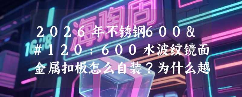2026年不锈钢600x600水波纹镜面金属扣板怎么自装？为什么越来越多酒吧餐厅选它替代传统铝扣板？