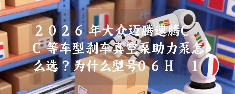 2026年大众迈腾速腾CC等车型刹车真空泵助力泵怎么选？为什么型号06H 145 100 AD成主流适配款？