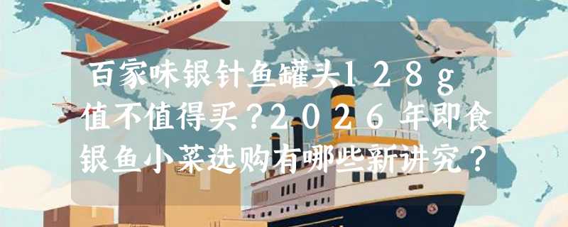 百家味银针鱼罐头128g值不值得买？2026年即食银鱼小菜选购有哪些新讲究？