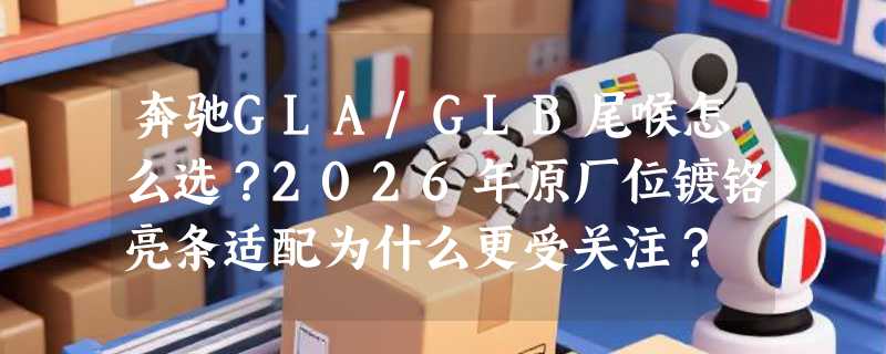 奔驰GLA/GLB尾喉怎么选？2026年原厂位镀铬亮条适配为什么更受关注？