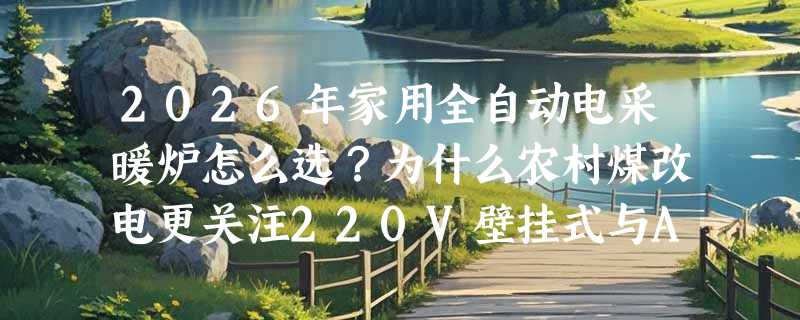 2026年家用全自动电采暖炉怎么选？为什么农村煤改电更关注220V壁挂式与APP双控？