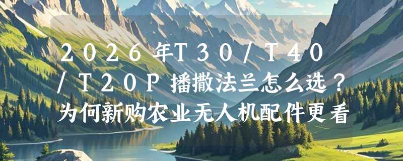 2026年T30/T40/T20P播撒法兰怎么选？为何新购农业无人机配件更看重适配性与即装即用？
