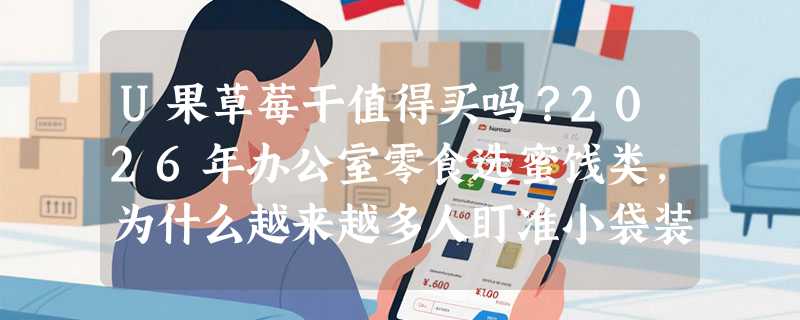 U果草莓干值得买吗？2026年办公室零食选蜜饯类，为什么越来越多人盯准小袋装独立包装？