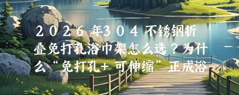 2026年304不锈钢折叠免打孔浴巾架怎么选？为什么“免打孔+可伸缩”正成浴室刚需？