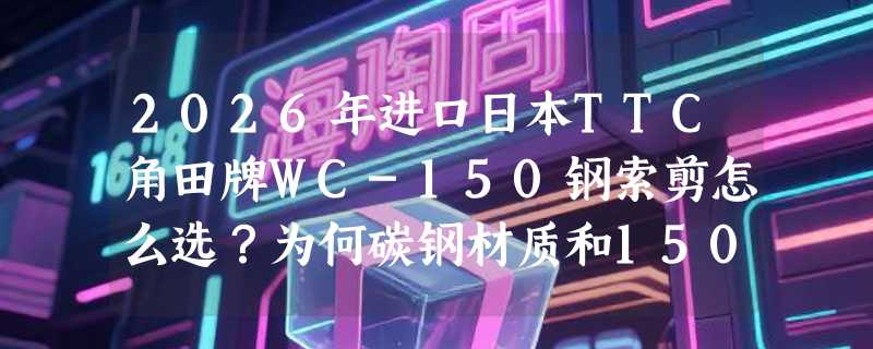 2026年进口日本TTC角田牌WC-150钢索剪怎么选？为何碳钢材质和150mm规格成专业场景硬指标？