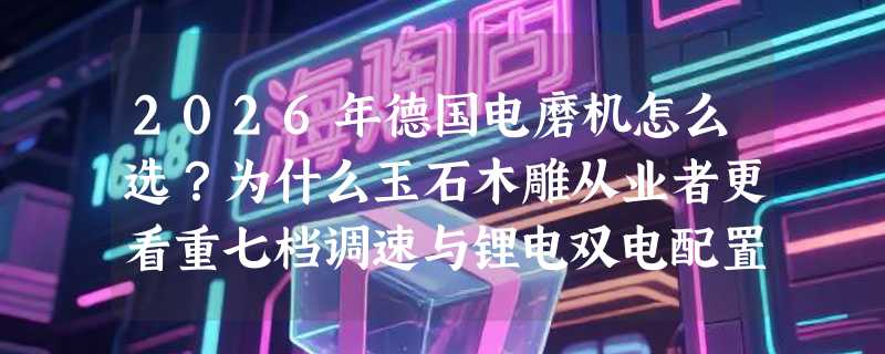 2026年德国电磨机怎么选？为什么玉石木雕从业者更看重七档调速与锂电双电配置？