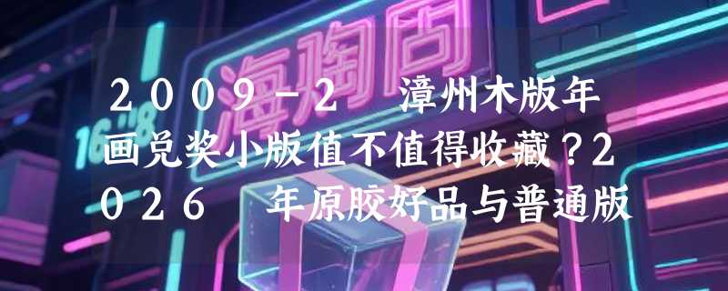 2009-2 漳州木版年画兑奖小版值不值得收藏？2026 年原胶好品与普通版的辨识关键在哪？