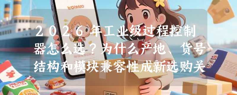 2026年工业级过程控制器怎么选？为什么产地、货号结构和模块兼容性成新选购关键？