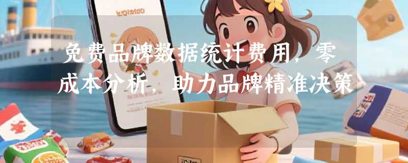 免费品牌数据统计费用，零成本分析，助力品牌精准决策