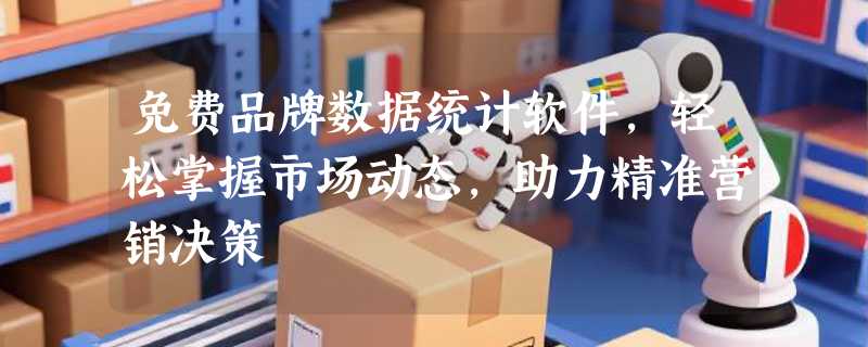免费品牌数据统计软件，轻松掌握市场动态，助力精准营销决策