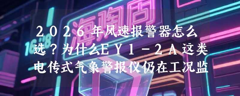 2026年风速报警器怎么选？为什么EY1-2A这类电传式气象警报仪仍在工况监测中被高频选用？