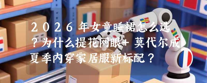 2026年女童睡裙怎么选？为什么提花网眼+莫代尔成夏季内穿家居服新标配？