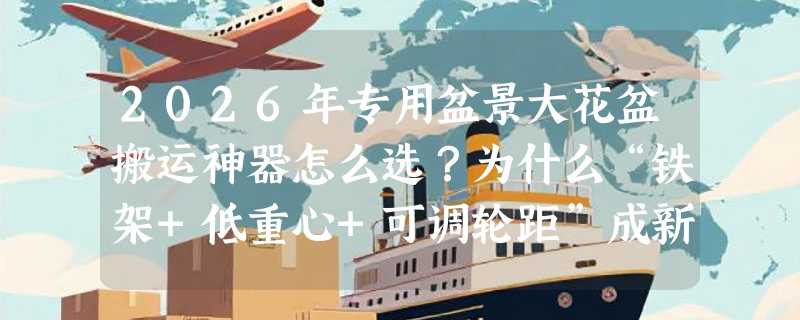2026年专用盆景大花盆搬运神器怎么选？为什么“铁架+低重心+可调轮距”成新基准？