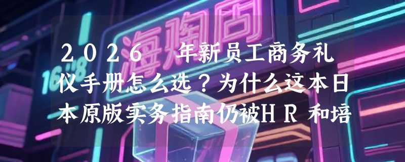 2026 年新员工商务礼仪手册怎么选？为什么这本日本原版实务指南仍被HR和培训部门高频引用？