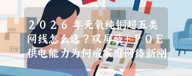 2026年无氧纯铜超五类网线怎么选？双屏蔽+POE供电能力为何成家庭网络新刚需？