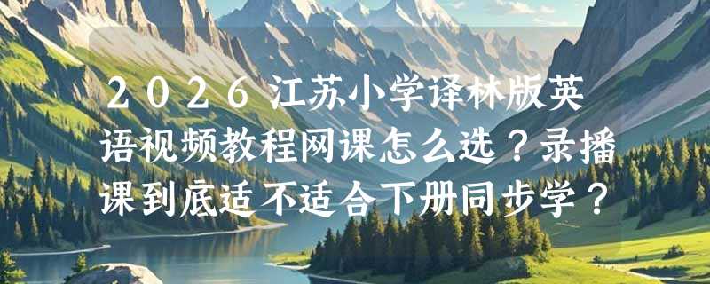 2026江苏小学译林版英语视频教程网课怎么选？录播课到底适不适合下册同步学？